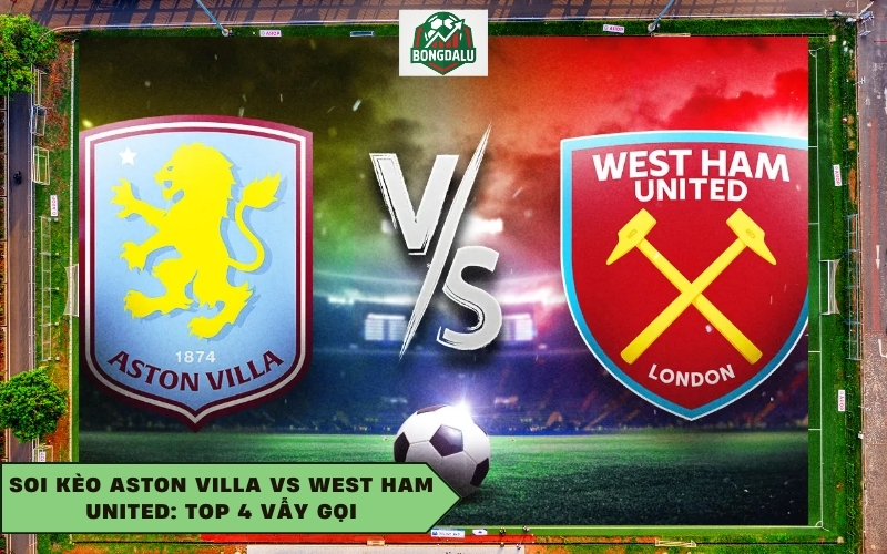 Soi Kèo Aston Villa Vs West Ham United: Top 4 Vẫy Gọi
